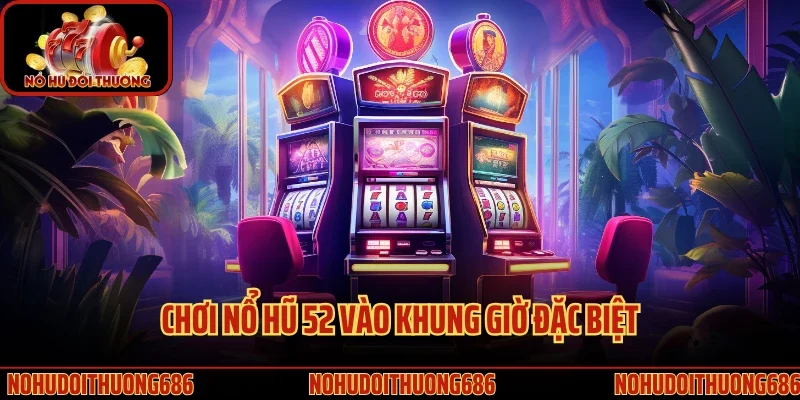 Chơi nổ hũ 52 vào khung giờ đặc biệt