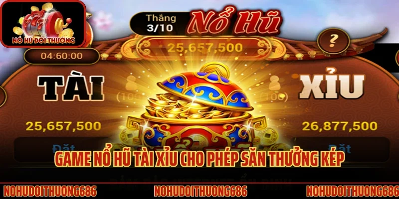 Game nổ hũ tài xỉu cho phép săn thưởng kép