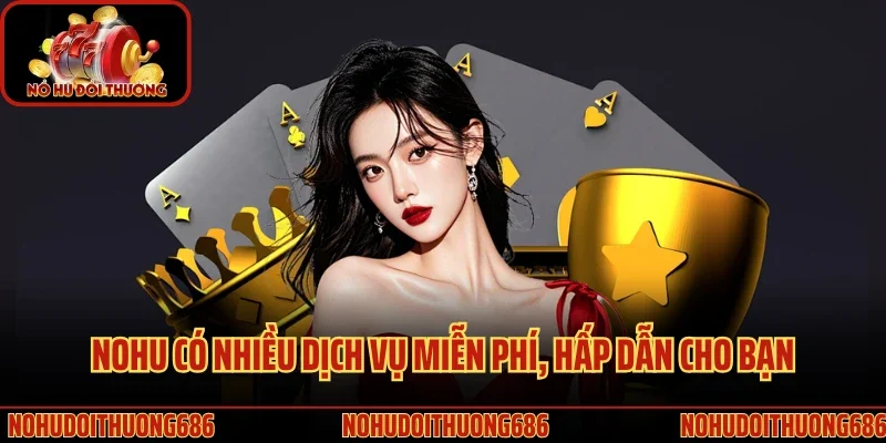 Nohu có nhiều dịch vụ miễn phí, hấp dẫn cho bạn